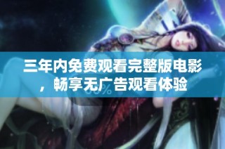 三年内免费观看完整版电影，畅享无广告观看体验