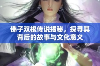 佛子双根传说揭秘，探寻其背后的故事与文化意义