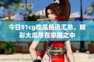 今日51cg吃瓜热讯汇总，精彩大瓜尽在掌握之中