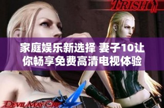 家庭娱乐新选择 妻子10让你畅享免费高清电视体验