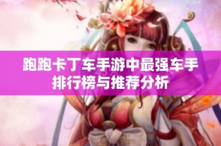 跑跑卡丁车手游中最强车手排行榜与推荐分析