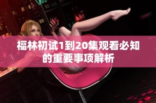 福林初试1到20集观看必知的重要事项解析
