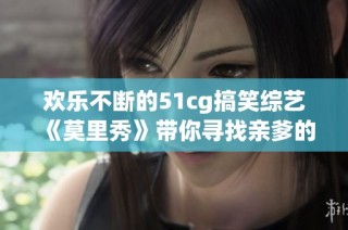 欢乐不断的51cg搞笑综艺《莫里秀》带你寻找亲爹的奇妙旅程