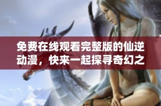 免费在线观看完整版的仙逆动漫，快来一起探寻奇幻之旅