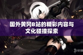 国外黄冈B站的精彩内容与文化碰撞探索