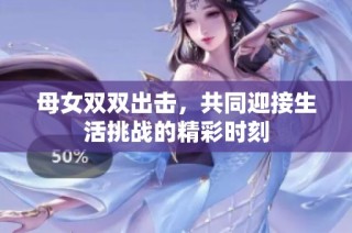 母女双双出击，共同迎接生活挑战的精彩时刻