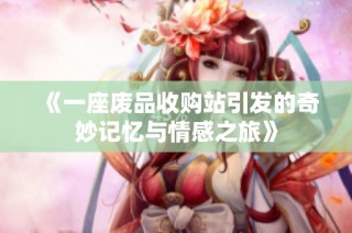 《一座废品收购站引发的奇妙记忆与情感之旅》