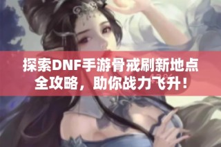 探索DNF手游骨戒刷新地点全攻略，助你战力飞升！