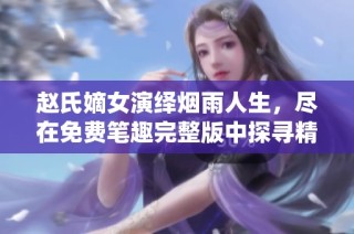 赵氏嫡女演绎烟雨人生，尽在免费笔趣完整版中探寻精彩故事