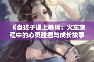 《当孩子遇上养母：火车旅程中的心灵碰撞与成长故事》