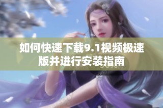如何快速下载9.1视频极速版并进行安装指南