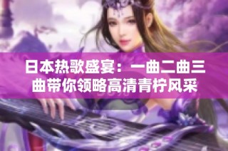 日本热歌盛宴：一曲二曲三曲带你领略高清青柠风采