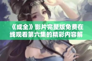 《成全》影片完整版免费在线观看第六集的精彩内容解析