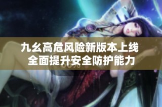九幺高危风险新版本上线 全面提升安全防护能力