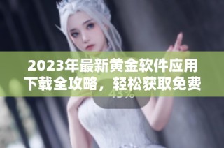 2023年最新黄金软件应用下载全攻略，轻松获取免费资源