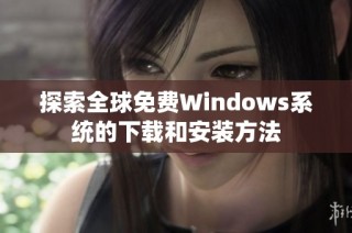 探索全球免费Windows系统的下载和安装方法