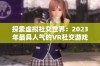 探索虚拟社交世界：2023年最具人气的VR社交游戏推荐榜单