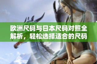 欧洲尺码与日本尺码对照全解析，轻松选择适合的尺码