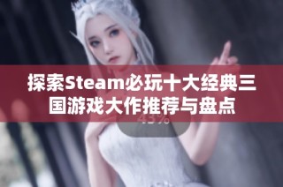 探索Steam必玩十大经典三国游戏大作推荐与盘点