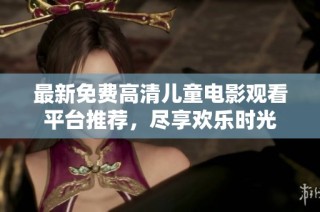 最新免费高清儿童电影观看平台推荐，尽享欢乐时光