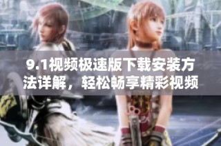 9.1视频极速版下载安装方法详解，轻松畅享精彩视频体验