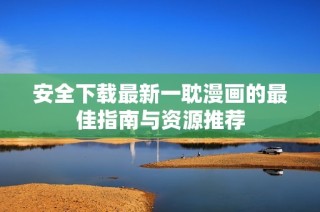 安全下载最新一耽漫画的最佳指南与资源推荐