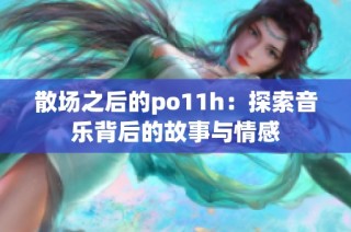 散场之后的po11h：探索音乐背后的故事与情感