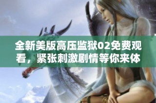 全新美版高压监狱02免费观看，紧张刺激剧情等你来体验