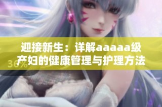 迎接新生：详解aaaaa级产妇的健康管理与护理方法