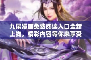 九尾漫画免费阅读入口全新上线，精彩内容等你来享受