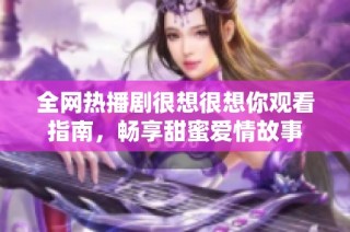 全网热播剧很想很想你观看指南，畅享甜蜜爱情故事