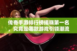传奇手游排行榜揭晓第一名，究竟是哪款游戏引领潮流