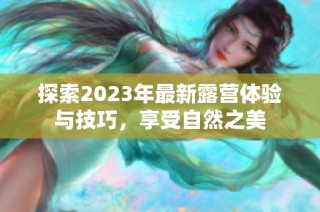 探索2023年最新露营体验与技巧，享受自然之美