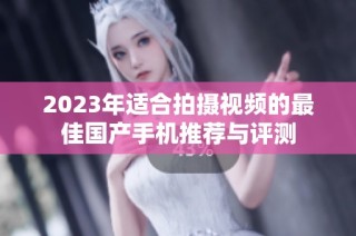 2023年适合拍摄视频的最佳国产手机推荐与评测