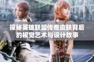 探秘英雄联盟传奇皮肤背后的视觉艺术与设计故事