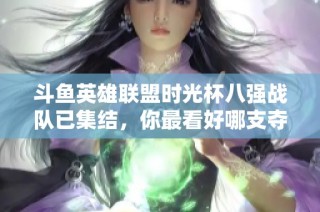 斗鱼英雄联盟时光杯八强战队已集结，你最看好哪支夺冠呢？
