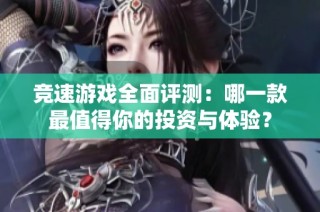 竞速游戏全面评测：哪一款最值得你的投资与体验？