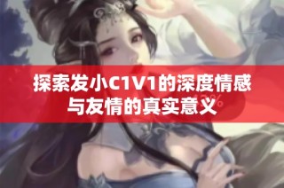 探索发小C1V1的深度情感与友情的真实意义