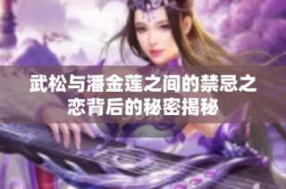 武松与潘金莲之间的禁忌之恋背后的秘密揭秘