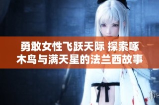 勇敢女性飞跃天际 探索啄木鸟与满天星的法兰西故事