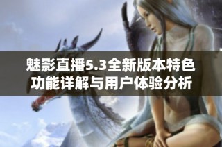 魅影直播5.3全新版本特色功能详解与用户体验分析