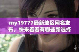 my19777最新地区网名发布，快来看看有哪些新选择！