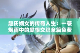 赵氏嫡女的传奇人生：一蓑烟雨中的爱恨交织全篇免费阅读