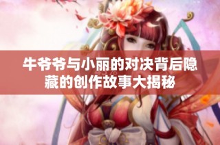 牛爷爷与小丽的对决背后隐藏的创作故事大揭秘
