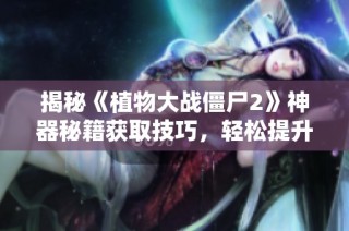揭秘《植物大战僵尸2》神器秘籍获取技巧，轻松提升游戏体验