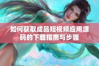 如何获取成品短视频应用源码的下载指南与步骤