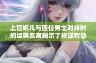 上官婉儿与四位男士对峙时的经典名言揭示了权谋智慧