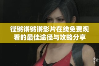 铿锵锵锵锵影片在线免费观看的最佳途径与攻略分享