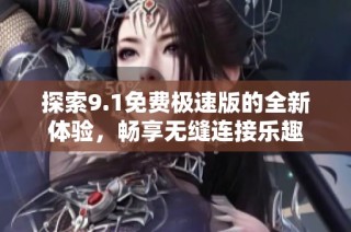 探索9.1免费极速版的全新体验，畅享无缝连接乐趣
