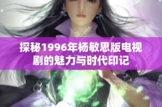 探秘1996年杨敏思版电视剧的魅力与时代印记